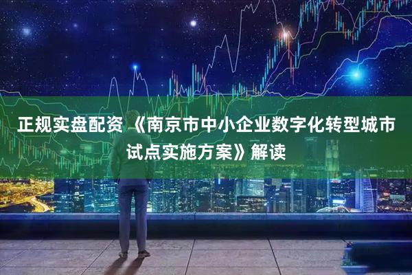 正规实盘配资 《南京市中小企业数字化转型城市试点实施方案》解读