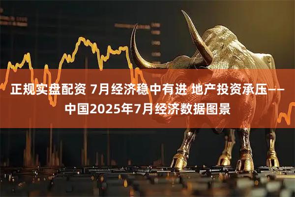 正规实盘配资 7月经济稳中有进 地产投资承压——中国2025年7月经济数据图景