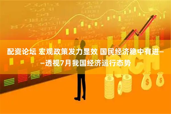配资论坛 宏观政策发力显效 国民经济稳中有进——透视7月我国经济运行态势