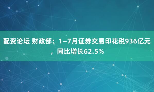 配资论坛 财政部：1—7月证券交易印花税936亿元，同比增长62.5%