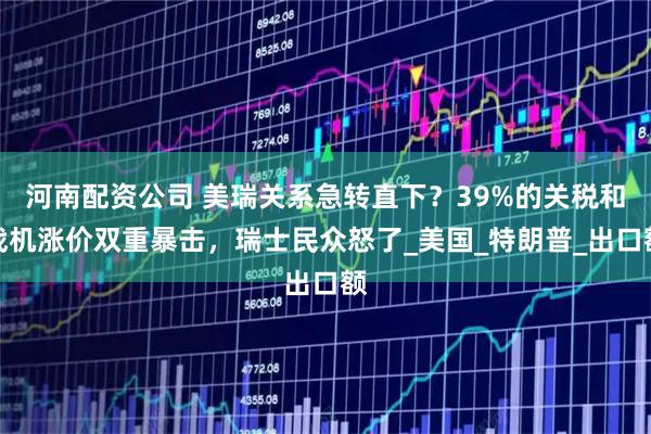 河南配资公司 美瑞关系急转直下？39%的关税和战机涨价双重暴击，瑞士民众怒了_美国_特朗普_出口额
