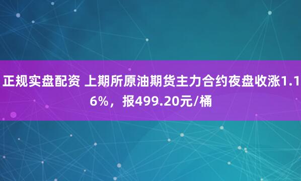 正规实盘配资 上期所原油期货主力合约夜盘收涨1.16%，报499.20元/桶