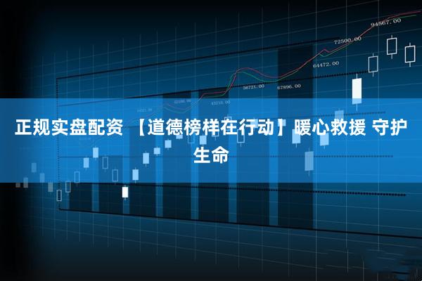 正规实盘配资 【道德榜样在行动】暖心救援 守护生命