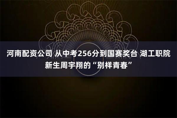 河南配资公司 从中考256分到国赛奖台 湖工职院新生周宇翔的“别样青春”
