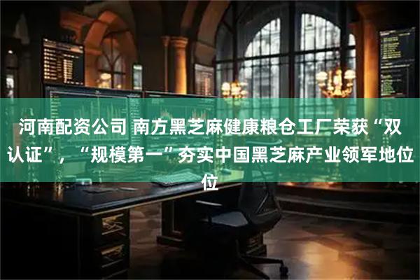 河南配资公司 南方黑芝麻健康粮仓工厂荣获“双认证”，“规模第一”夯实中国黑芝麻产业领军地位