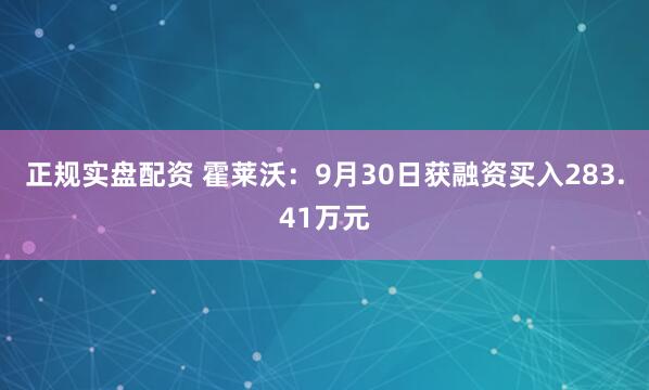 正规实盘配资 霍莱沃：9月30日获融资买入283.41万元