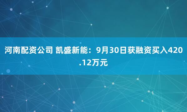 河南配资公司 凯盛新能：9月30日获融资买入420.12万元