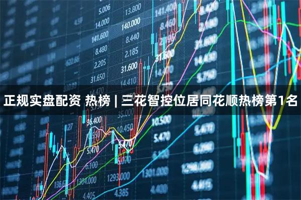 正规实盘配资 热榜 | 三花智控位居同花顺热榜第1名
