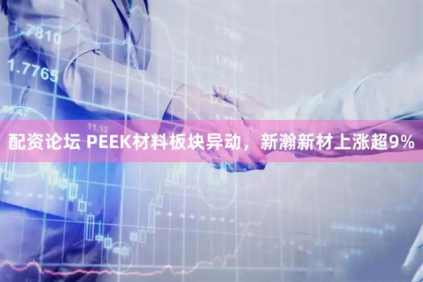 配资论坛 PEEK材料板块异动，新瀚新材上涨超9%