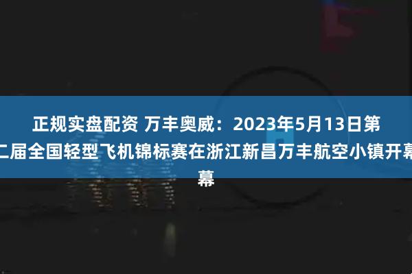 正规实盘配资 万丰奥威：2023年5月13日第二届全国轻型飞机锦标赛在浙江新昌万丰航空小镇开幕