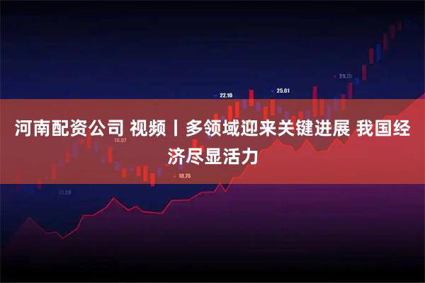 河南配资公司 视频丨多领域迎来关键进展 我国经济尽显活力