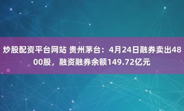 炒股配资平台网站 贵州茅台：4月24日融券卖出4800股，融资融券余额149.72亿元