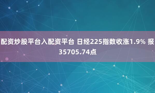 配资炒股平台入配资平台 日经225指数收涨1.9% 报35705.74点