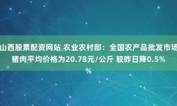 山西股票配资网站 农业农村部：全国农产品批发市场猪肉平均价格为20.78元/公斤 较昨日降0.5%