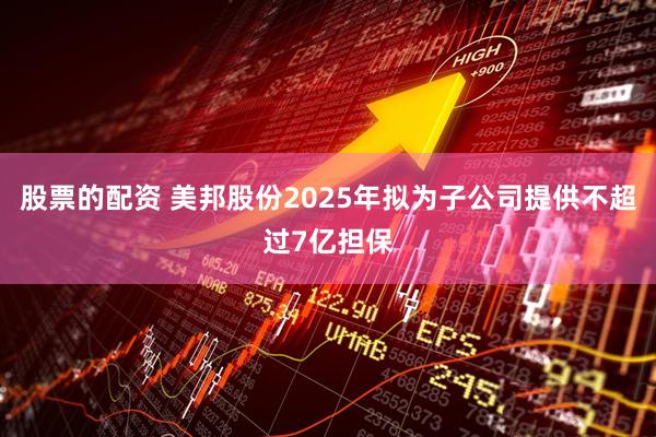 股票的配资 美邦股份2025年拟为子公司提供不超过7亿担保