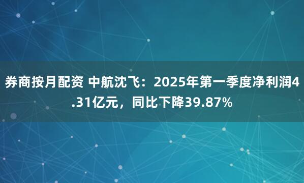 券商按月配资 中航沈飞：2025年第一季度净利润4.31亿元，同比下降39.87%