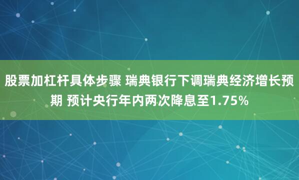 股票加杠杆具体步骤 瑞典银行下调瑞典经济增长预期 预计央行年内两次降息至1.75%