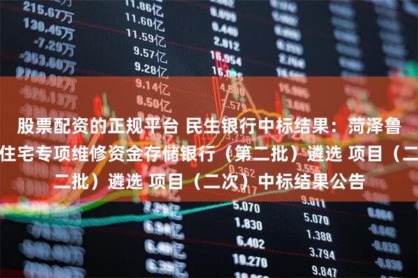 股票配资的正规平台 民生银行中标结果：菏泽鲁西新区规划建设局住宅专项维修资金存储银行（第二批）遴选 项目（二次）中标结果公告