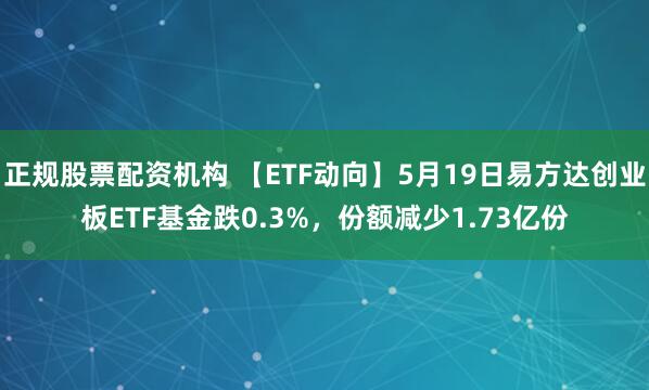 正规股票配资机构 【ETF动向】5月19日易方达创业板ETF基金跌0.3%，份额减少1.73亿份