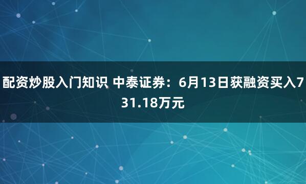 配资炒股入门知识 中泰证券：6月13日获融资买入731.18万元