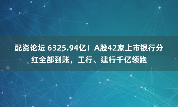 配资论坛 6325.94亿！A股42家上市银行分红全部到账，工行、建行千亿领跑