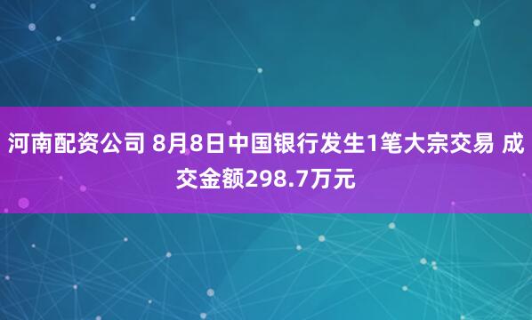 河南配资公司 8月8日中国银行发生1笔大宗交易 成交金额298.7万元