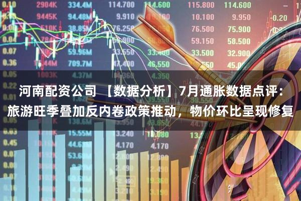 河南配资公司 【数据分析】7月通胀数据点评：旅游旺季叠加反内卷政策推动，物价环比呈现修复